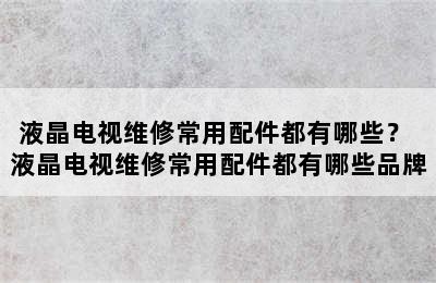 液晶电视维修常用配件都有哪些？ 液晶电视维修常用配件都有哪些品牌